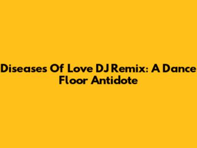 Diseases Of Love DJ Remix: A Dance Floor Antidote