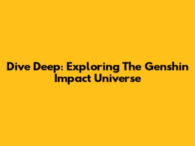 Dive Deep: Exploring The *Genshin Impact* Universe