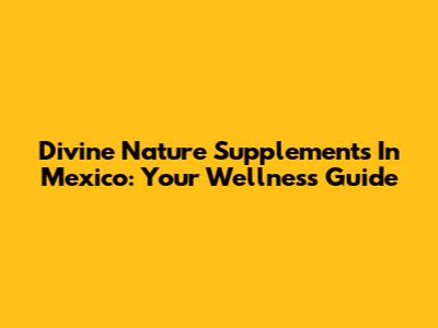 Divine Nature Supplements In Mexico: Your Wellness Guide
