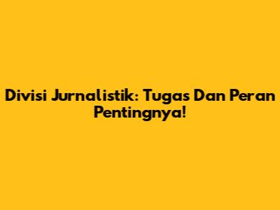 Divisi Jurnalistik: Tugas Dan Peran Pentingnya!