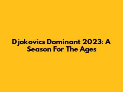 Djokovic's Dominant 2023: A Season For The Ages