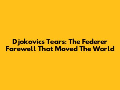 Djokovic's Tears: The Federer Farewell That Moved The World