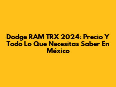 Dodge RAM TRX 2024: Precio Y Todo Lo Que Necesitas Saber En México