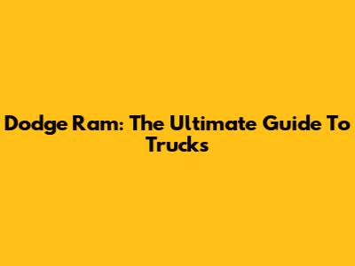Dodge Ram: The Ultimate Guide To Trucks