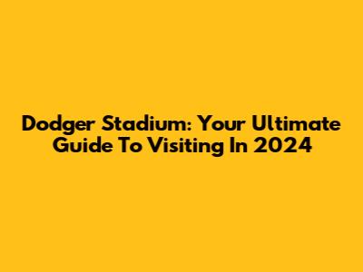 Dodger Stadium: Your Ultimate Guide To Visiting In 2024