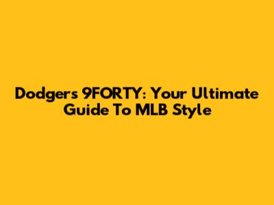 Dodgers 9FORTY: Your Ultimate Guide To MLB Style