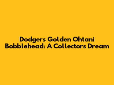Dodgers Golden Ohtani Bobblehead: A Collector's Dream