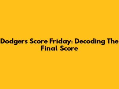 Dodgers Score Friday: Decoding The Final Score