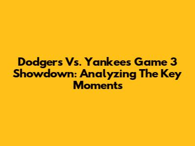 Dodgers Vs. Yankees Game 3 Showdown: Analyzing The Key Moments