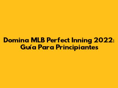 Domina MLB Perfect Inning 2022: Guía Para Principiantes
