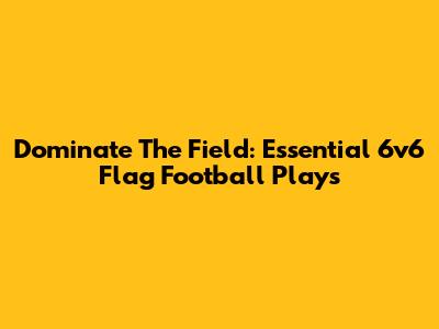 Dominate The Field: Essential 6v6 Flag Football Plays