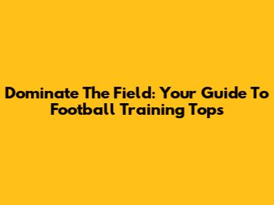 Dominate The Field: Your Guide To Football Training Tops