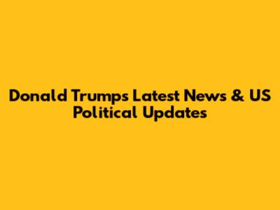 Donald Trump's Latest News & US Political Updates