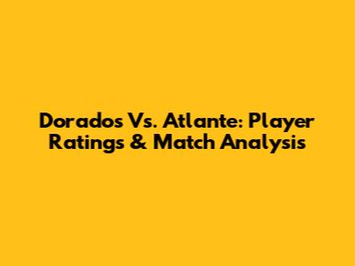 Dorados Vs. Atlante: Player Ratings & Match Analysis