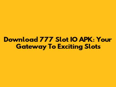Download 777 Slot IO APK: Your Gateway To Exciting Slots