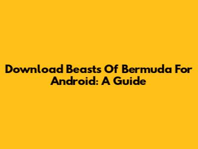 Download Beasts Of Bermuda For Android: A Guide