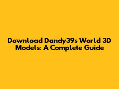 Download Dandy39's World 3D Models: A Complete Guide