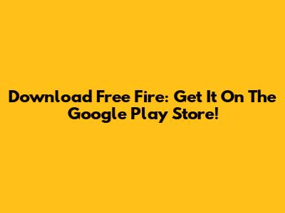 Download Free Fire: Get It On The Google Play Store!