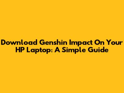Download Genshin Impact On Your HP Laptop: A Simple Guide