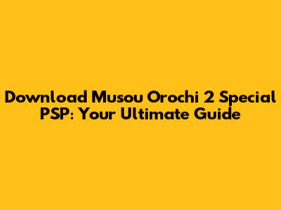 Download Musou Orochi 2 Special PSP: Your Ultimate Guide