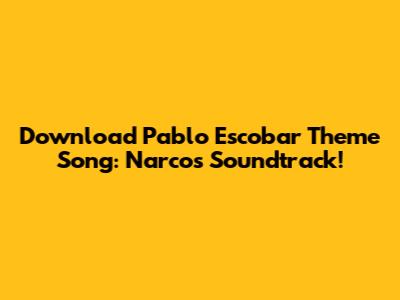 Download Pablo Escobar Theme Song: Narcos Soundtrack!