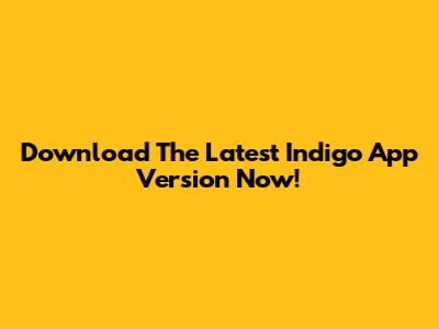 Download The Latest Indigo App Version Now!