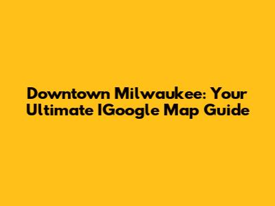 Downtown Milwaukee: Your Ultimate IGoogle Map Guide