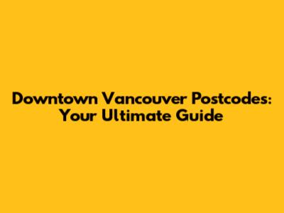 Downtown Vancouver Postcodes: Your Ultimate Guide