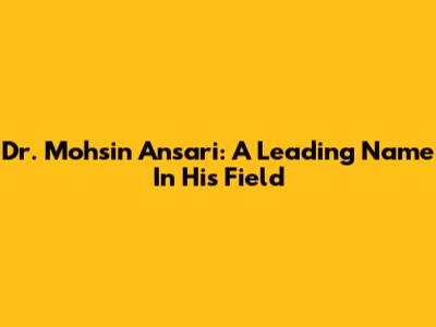 Dr. Mohsin Ansari: A Leading Name In His Field