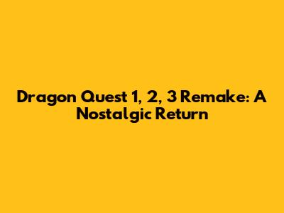 Dragon Quest 1, 2, 3 Remake: A Nostalgic Return
