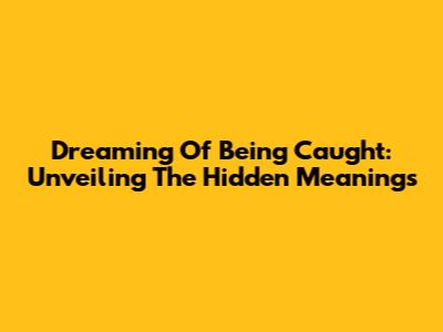 Dreaming Of Being Caught: Unveiling The Hidden Meanings