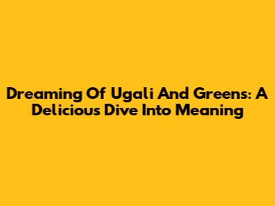 Dreaming Of Ugali And Greens: A Delicious Dive Into Meaning