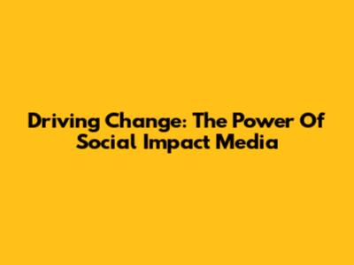 Driving Change: The Power Of Social Impact Media