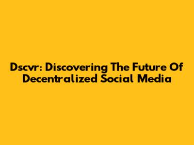 Dscvr: Discovering The Future Of Decentralized Social Media