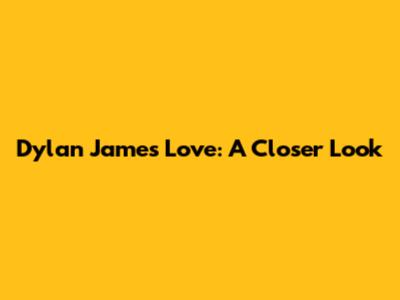 Dylan James Love: A Closer Look