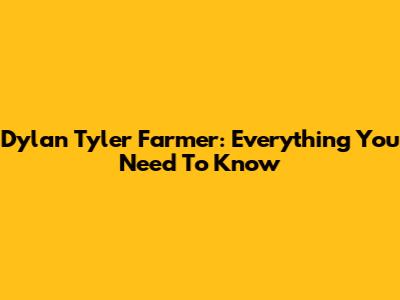 Dylan Tyler Farmer: Everything You Need To Know