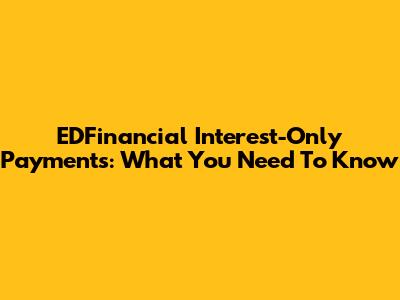 EDFinancial Interest-Only Payments: What You Need To Know