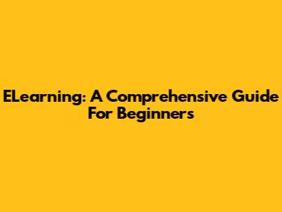 ELearning: A Comprehensive Guide For Beginners
