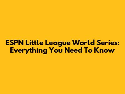 ESPN Little League World Series: Everything You Need To Know