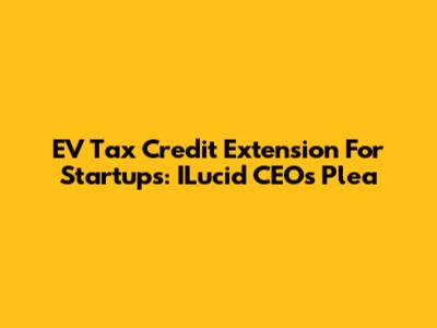 EV Tax Credit Extension For Startups: ILucid CEO's Plea