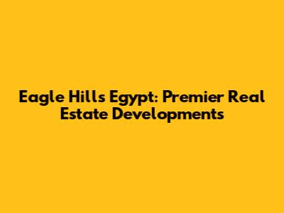 Eagle Hills Egypt: Premier Real Estate Developments