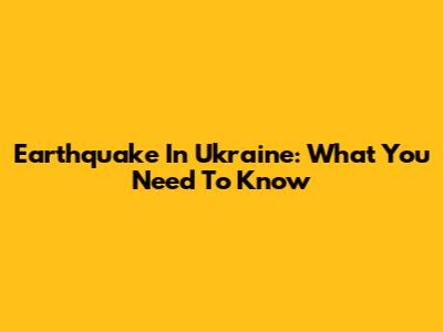 Earthquake In Ukraine: What You Need To Know