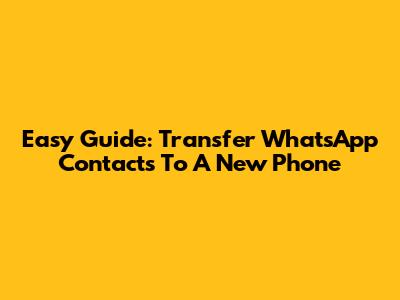 Easy Guide: Transfer WhatsApp Contacts To A New Phone