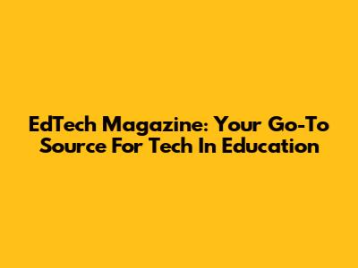 EdTech Magazine: Your Go-To Source For Tech In Education