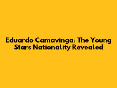 Eduardo Camavinga: The Young Star's Nationality Revealed