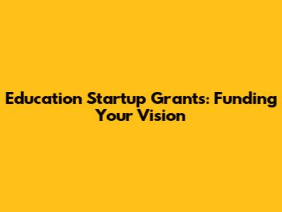 Education Startup Grants: Funding Your Vision