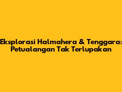 Eksplorasi Halmahera & Tenggara: Petualangan Tak Terlupakan