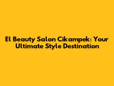 El Beauty Salon Cikampek: Your Ultimate Style Destination