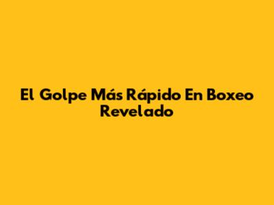 El Golpe Más Rápido En Boxeo Revelado