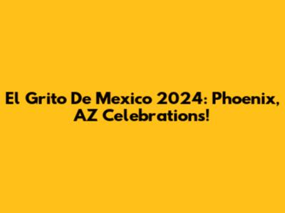 El Grito De Mexico 2024: Phoenix, AZ Celebrations!